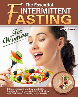 The Essential Intermittent Fasting for Women: Ultimate Intermittent Fasting Guide, Step by Step to Lose Weight, Eat Healthy and Feel Better Following this Lifestyle - Graves, Mary