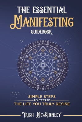 The Essential Manifesting Guidebook: Simple Steps to Create the Life You Truly Desire - McKinnley, Trish