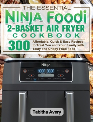 The Essential Ninja Foodi 2-Basket Air Fryer Cookbook: 300 Affordable, Quick & Easy Recipes to Treat You and Your Family with Tasty and Crispy Fried Food - Avery, Tabitha