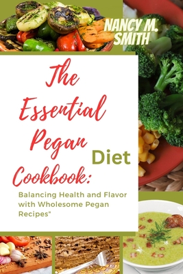 The Essential Pegan Diet Cookbook: Balancing Health and Flavor with Wholesome Pegan Recipes - Smith, Nancy M