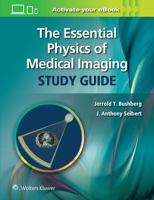 The Essential Physics of Medical Imaging Study Guide - Bushberg, Jerrold T., and Seibert, J. Anthony, PhD