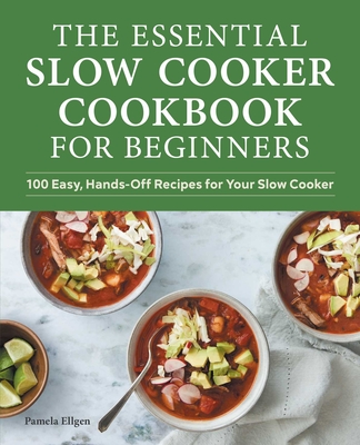 The Essential Slow Cooker Cookbook for Beginners: 100 Easy, Hands-Off Recipes for Your Slow Cooker - Ellgen, Pamela