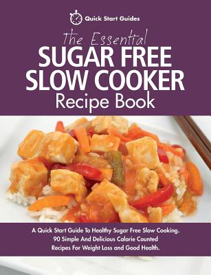 The Essential Sugar Free Slow Cooker Recipe Book: A Quick Start Guide To Healthy Sugar Free Slow Cooking. 90 Simple And Delicious Calorie Counted Recipes For Weight Loss and Good Health - Start Guides, Quick