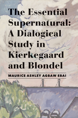 The Essential Supernatural: A Dialogical Study in Kierkegaard and Blondel - Agbaw-Ebai, Maurice Ashley