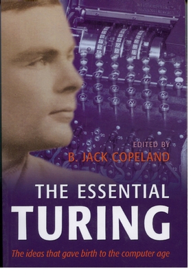 The Essential Turing: Seminal Writings in Computing, Logic, Philosophy, Artificial Intelligence, and Artificial Life Plus the Secrets of Eni - Turing, Alan Mathison, and Copeland, B Jack (Editor)