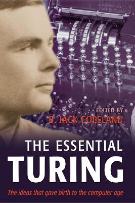 The Essential Turing: Seminal Writings in Computing, Logic, Philosophy, Artificial Intelligence, and Artificial Life Plus the Secrets of Enigma - Turing, Alan M, and Copeland, B Jack (Editor)