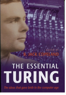 The Essential Turing: Seminal Writings in Computing, Logic, Philosophy, Artificial Intelligence, and Artificial Life Plus the Secrets of Enigma - Turing, Alan M, and Copeland, B Jack (Editor)
