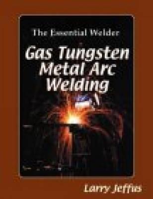 The Essential Welder: Gas Tungsten Metal Arc Welding - Jeffus, Larry