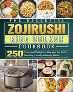The Essential ZOJIRUSHI Rice Cooker Cookbook: 250 Easy and Delightful Recipes for Fast, Healthy, Family-Friendly Meals