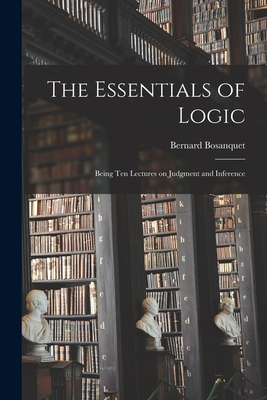 The Essentials of Logic; Being Ten Lectures on Judgment and Inference - Bosanquet, Bernard 1848-1923