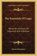 The Essentials Of Logic: Being Ten Lectures On Judgment And Inference