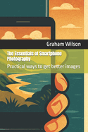 The Essentials of Smartphone Photography: Practical ways to get better images
