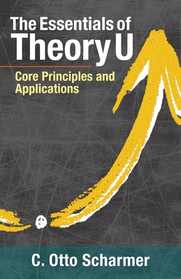 The Essentials of Theory U: Core Principles and Applications - Scharmer, Otto