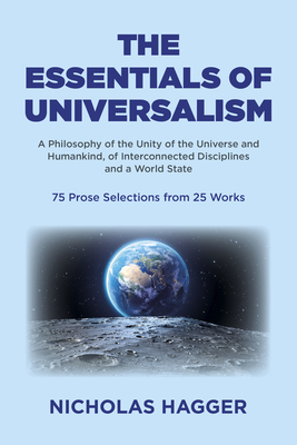 The Essentials of Universalism: A Philosophy of the Unity of the Universe and Humankind, of Interconnected Disciplines and a World State 75 Prose Selections from 25 Works - Hagger, Nicholas