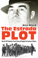 The Estrada Plot: How the FBI Captured a Secret Army and Stopped the Invasion of Mexico