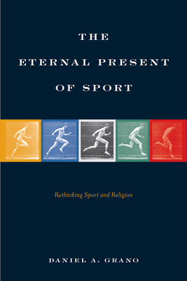 The Eternal Present of Sport: Rethinking Sport and Religion - Grano, Daniel A