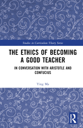 The Ethics of Becoming a Good Teacher: In Conversation with Aristotle and Confucius