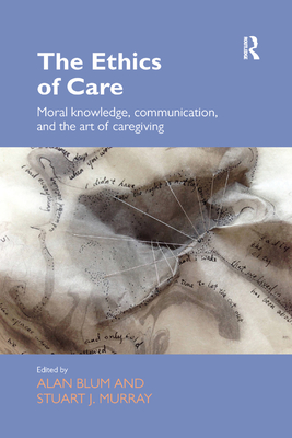 The Ethics of Care: Moral Knowledge, Communication, and the Art of Caregiving - Blum, Alan (Editor), and Murray, Stuart (Editor)