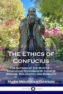 The Ethics of Confucius: The Sayings of the Master - Confucian Teachings of Chinese Wisdom, Philosophy and Morality