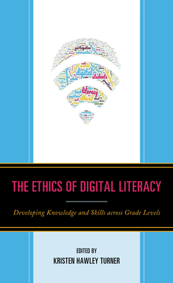 The Ethics of Digital Literacy: Developing Knowledge and Skills Across Grade Levels - Scibilia, Dominic P, and Turner, Kristen Hawley (Editor)