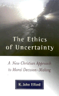 The Ethics of Uncertainty: A New Christian Approach to Moral Decision-Making - Elford, John, and Elford, R John