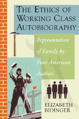 The Ethics of Working Class Autobiography: Representation of Family by Four American Authors - Bidinger, Elizabeth