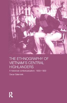 The Ethnography of Vietnam's Central Highlanders: A Historical Contextualization 1850-1990 - Salemink, Oscar