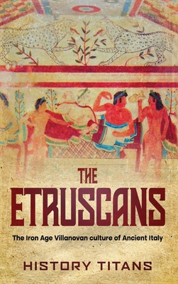 The Etruscans: The Iron Age Villanovan Culture of Ancient Italy - Titans, H (Creator)