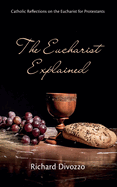 The Eucharist Explained: Catholic Reflections on the Eucharist for Protestants