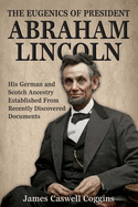 The Eugenics of President Abraham Lincoln: His German-Scotch Ancestry Irrefutably Established from Recently Discovered Documents (Classic Reprint)