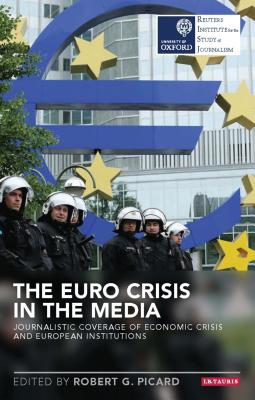 The Euro Crisis in the Media: Journalistic Coverage of Economic Crisis and European Institutions - Picard, Robert G. (Editor)