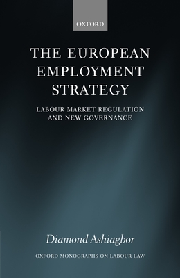 The European Employment Strategy: Labour Market Regulation and New Governance - Ashiagbor, Diamond, Dr.