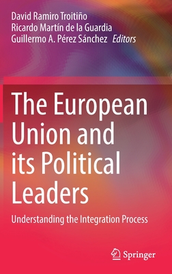 The European Union and its Political Leaders: Understanding the Integration Process - Ramiro Troitio, David (Editor), and Martn de la Guardia, Ricardo (Editor), and Prez Snchez, Guillermo A. (Editor)