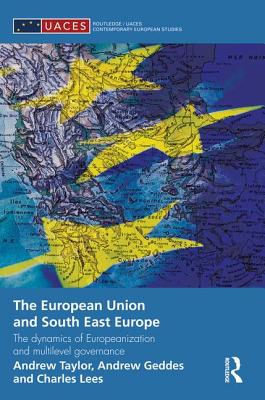 The European Union and South East Europe: The Dynamics of Europeanization and Multilevel Governance - Geddes, Andrew, and Lees, Charles, and Taylor, Andrew