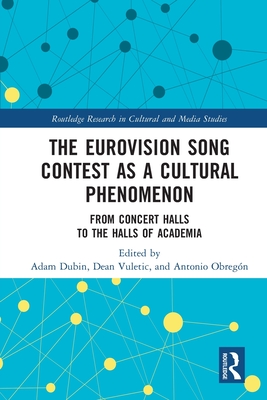 The Eurovision Song Contest as a Cultural Phenomenon: From Concert Halls to the Halls of Academia - Dubin, Adam (Editor), and Vuletic, Dean (Editor), and Obregn, Antonio (Editor)