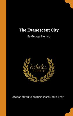 The Evanescent City: By George Sterling - Sterling, George, and Bruguire, Francis Joseph