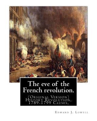 The Eve of the French Revolution. by: Edward J. Lowell: (Original Version) History Revolution, 1789-1799 Causes, - Lowell, Edward J