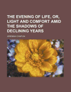 The Evening of Life, Or, Light and Comfort Amid the Shadows of Declining Years