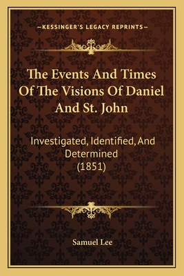 The Events and Times of the Visions of Daniel and St. John: Investigated, Identified, and Determined (1851) - Lee, Samuel