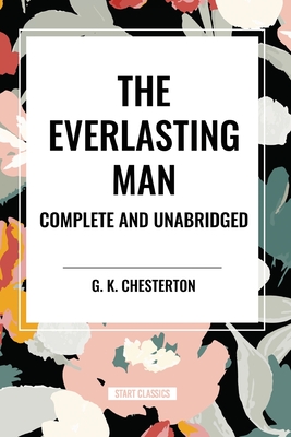 The Everlasting Man Complete and Unabridged - Chesterton, G K