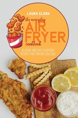 The Everyday Air Fryer Cookbook: 50 Quick and Easy Everyday Recipes That Anyone Can Cook - Clark, Laura