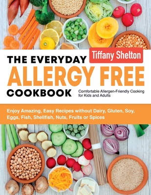 The Everyday Allergy Free Cookbook: Enjoy Amazing, Easy Recipes without Dairy, Gluten, Soy, Eggs, Fish, Shellfish, Nuts, Fruits or Spices. Comfortable Allergen-Friendly Cooking for Kids and Adults - Tiffany, Shelton