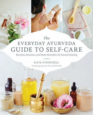 The Everyday Ayurveda Guide to Self-Care: Rhythms, Routines, and Home Remedies for Natural Healing - Brostrom, Cara (Photographer), and O'Donnell, Kate