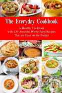 The Everyday Cookbook: A Healthy Cookbook with 130 Amazing Whole Food Recipes That are Easy on the Budget: Breakfast, Lunch and Dinner Made Simple