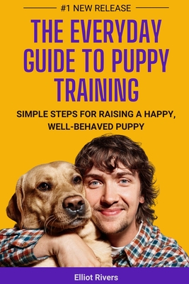 The Everyday Guide to Puppy Training: Simple Steps for Raising a Happy, Well-Behaved Puppy - Rivers, Elliot