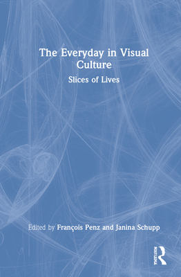 The Everyday in Visual Culture: Slices of Lives - Penz, Franois (Editor), and Schupp, Janina (Editor)