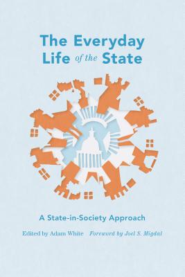 The Everyday Life of the State: A State-In-Society Approach - White, Adam (Editor), and Migdal, Joel S (Foreword by)