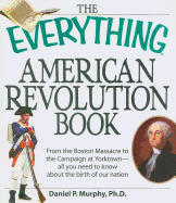 The Everything American Revolution Book: From the Boston Massacre to the Campaign at Yorktown--All You Need to Know about the Birth of Our Nation - Murphy, Daniel P