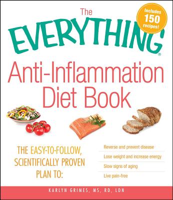 The Everything Anti-Inflammation Diet Book: The Easy-to-Follow, Scientifically Proven Plan to: Reverse and Prevent Disease, Lose Weight and Increase Energy, Slow Signs of Aging, Live Pain Free - Grimes, Karlyn, MS, RD, LDN
