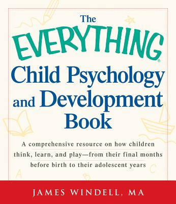 The Everything Child Psychology and Development Book: A Comprehensive Resource on How Children Think, Learn, and Play from the Final Months Leading Up to Birth to Their Adolescent Years - Windell, James, MA
